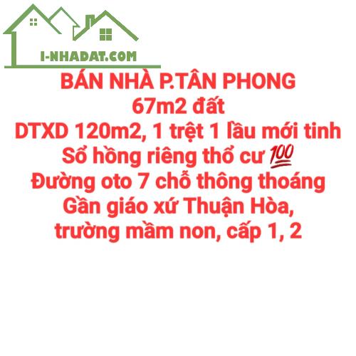 BÁN NHÀ TÂN PHONG, 1TRỆT 1LẦU, SỔ HỒNG THỔ CƯ, ĐƯỜNG OTO 7 CHỖ THÔNG, GẦN GX THUẬN HÒA