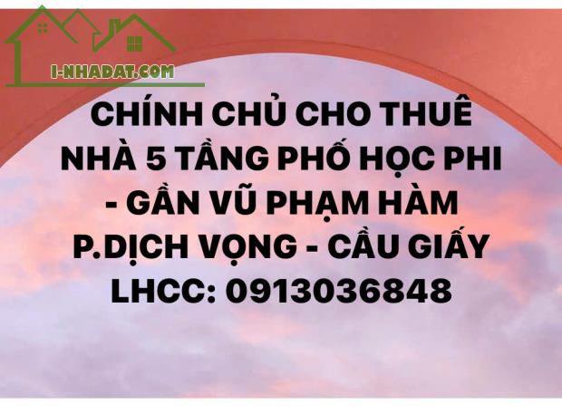 CHO THUÊ NHÀ 5 TẦNG PHỐ HỌC PHI - GẦN VŨ PHẠM HÀM - P.DỊCH VỌNG - CẦU GIẤY